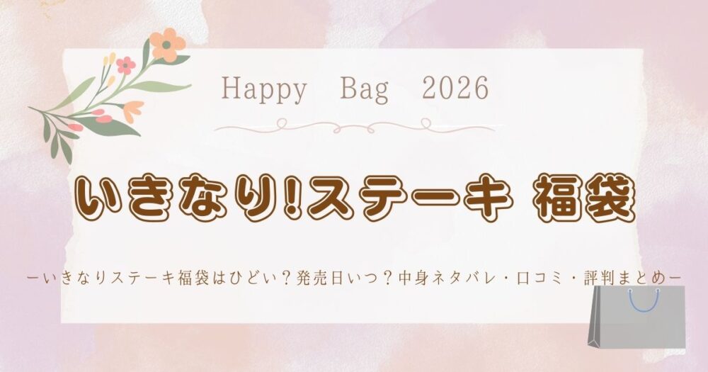 いきなりステーキ福袋2026はひどい？発売日いつ？中身ネタバレ・口コミ・評判まとめ
