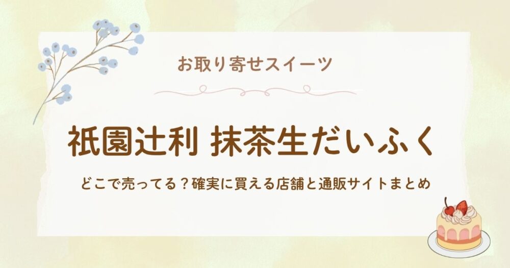 祇園辻利の抹茶生だいふくはどこで売ってる?確実に買える店舗と通販サイトまとめ