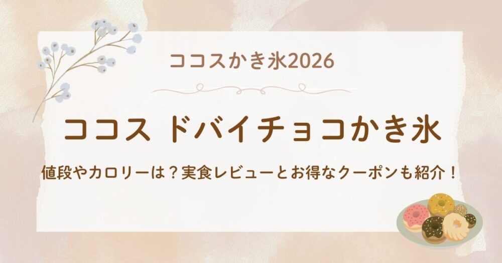 ココスかき氷2026ドバイチョコの値段やカロリーは？実食レビューとお得なクーポンも紹介！